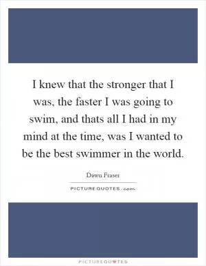 I knew that the stronger that I was, the faster I was going to swim, and thats all I had in my mind at the time, was I wanted to be the best swimmer in the world Picture Quote #1