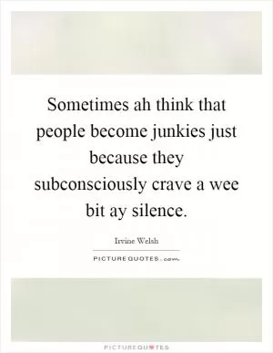 Sometimes ah think that people become junkies just because they subconsciously crave a wee bit ay silence Picture Quote #1