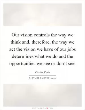 Our vision controls the way we think and, therefore, the way we act the vision we have of our jobs determines what we do and the opportunities we see or don’t see Picture Quote #1