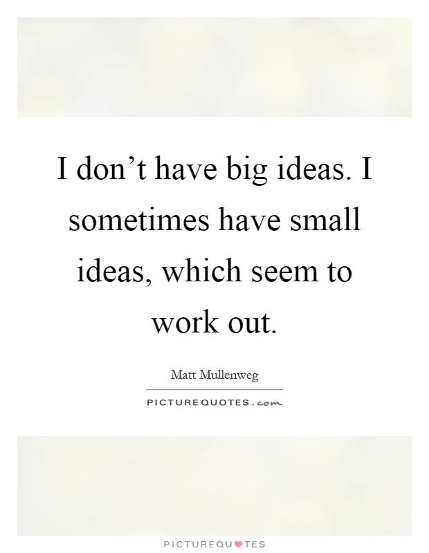 I don't have big ideas. I sometimes have small ideas, which seem to work out Picture Quote #1