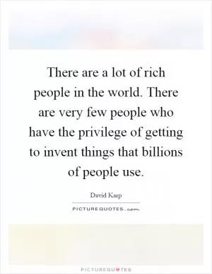 There are a lot of rich people in the world. There are very few people who have the privilege of getting to invent things that billions of people use Picture Quote #1