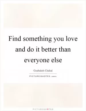Find something you love and do it better than everyone else Picture Quote #1