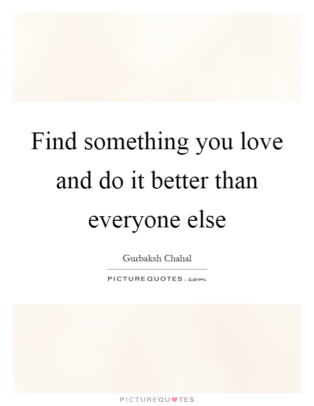 Find something you love and do it better than everyone else Picture Quote #1
