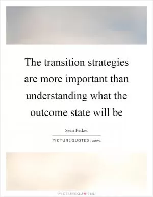 The transition strategies are more important than understanding what the outcome state will be Picture Quote #1