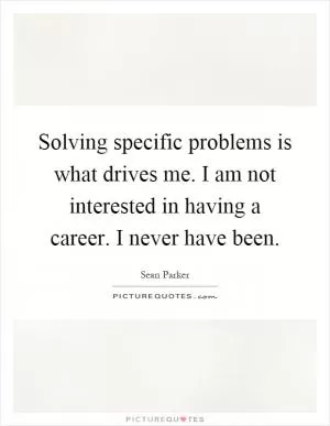 Solving specific problems is what drives me. I am not interested in having a career. I never have been Picture Quote #1