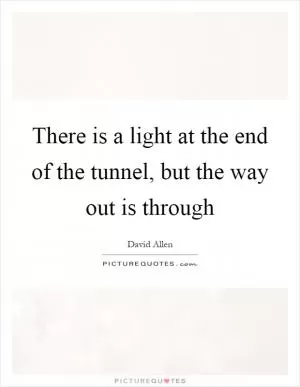 There is a light at the end of the tunnel, but the way out is through Picture Quote #1