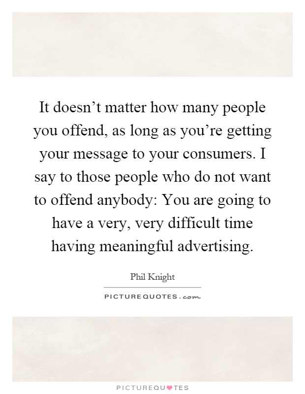 It doesn't matter how many people you offend, as long as you're getting your message to your consumers. I say to those people who do not want to offend anybody: You are going to have a very, very difficult time having meaningful advertising Picture Quote #1