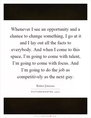 Whenever I see an opportunity and a chance to change something, I go at it and I lay out all the facts to everybody. And when I come to this space, I’m going to come with talent, I’m going to come with focus. And I’m going to do the job as competitively as the next guy Picture Quote #1