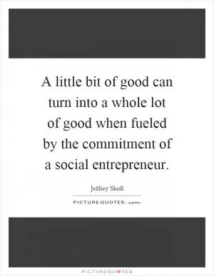 A little bit of good can turn into a whole lot of good when fueled by the commitment of a social entrepreneur Picture Quote #1