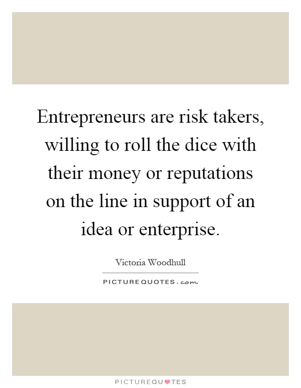 Entrepreneurs are risk takers, willing to roll the dice with their money or reputations on the line in support of an idea or enterprise Picture Quote #1