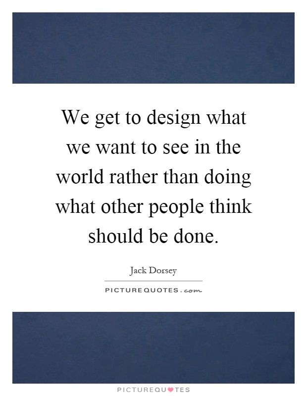 We get to design what we want to see in the world rather than doing what other people think should be done Picture Quote #1