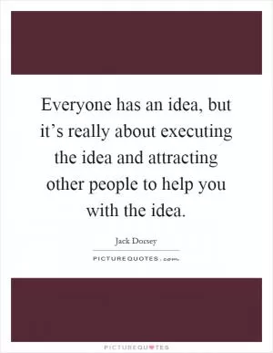 Everyone has an idea, but it’s really about executing the idea and attracting other people to help you with the idea Picture Quote #1