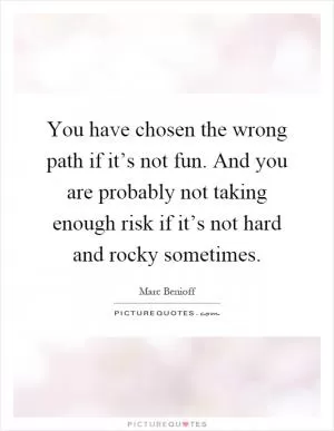 You have chosen the wrong path if it’s not fun. And you are probably not taking enough risk if it’s not hard and rocky sometimes Picture Quote #1