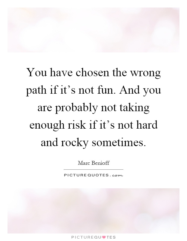 You have chosen the wrong path if it's not fun. And you are probably not taking enough risk if it's not hard and rocky sometimes Picture Quote #1
