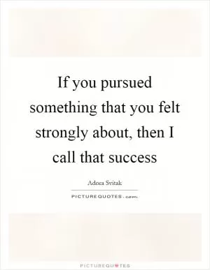If you pursued something that you felt strongly about, then I call that success Picture Quote #1
