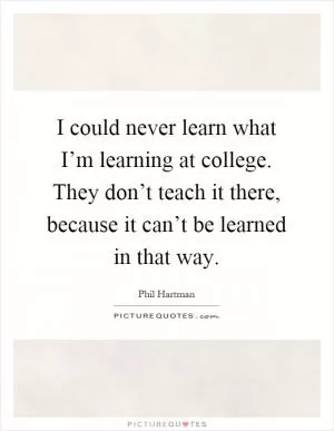 I could never learn what I’m learning at college. They don’t teach it there, because it can’t be learned in that way Picture Quote #1