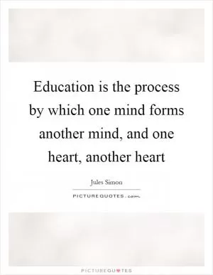 Education is the process by which one mind forms another mind, and one heart, another heart Picture Quote #1