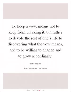 To keep a vow, means not to keep from breaking it, but rather to devote the rest of one’s life to discovering what the vow means, and to be willing to change and to grow accordingly Picture Quote #1