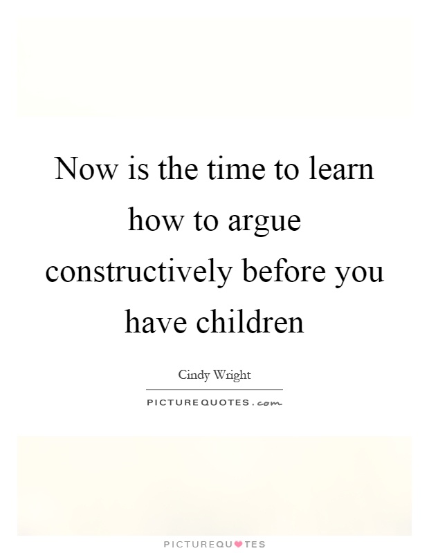 Now is the time to learn how to argue constructively before you have children Picture Quote #1