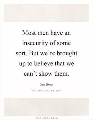 Most men have an insecurity of some sort. But we’re brought up to believe that we can’t show them Picture Quote #1