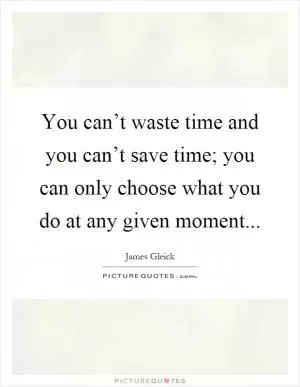 You can’t waste time and you can’t save time; you can only choose what you do at any given moment Picture Quote #1