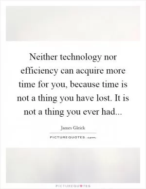 Neither technology nor efficiency can acquire more time for you, because time is not a thing you have lost. It is not a thing you ever had Picture Quote #1