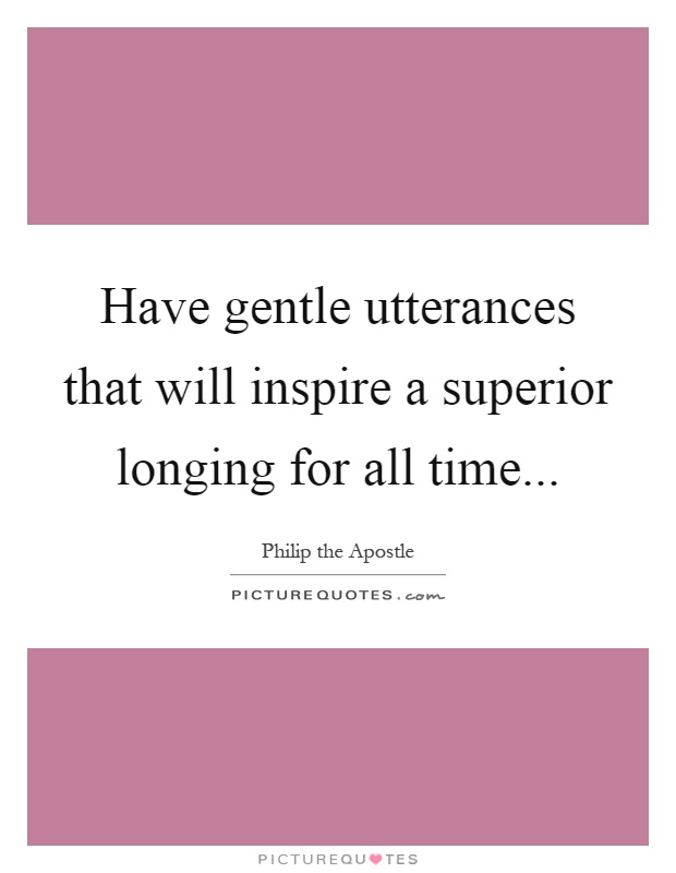 Have gentle utterances that will inspire a superior longing for all time Picture Quote #1