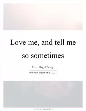 Love me, and tell me so sometimes Picture Quote #1