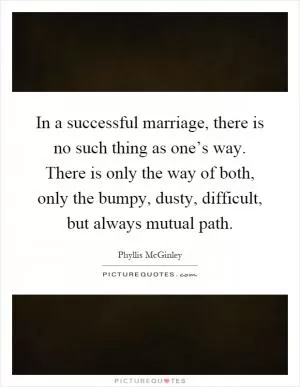 In a successful marriage, there is no such thing as one’s way. There is only the way of both, only the bumpy, dusty, difficult, but always mutual path Picture Quote #1