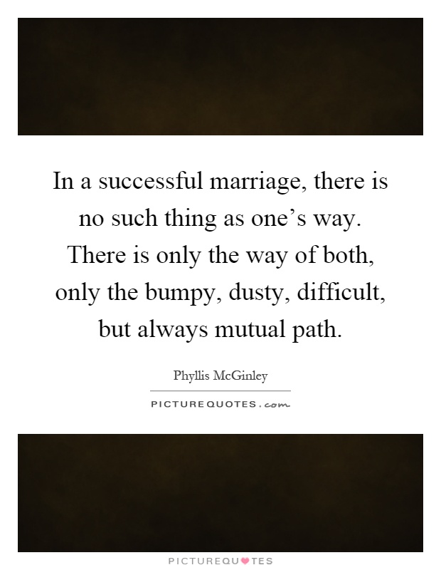 In a successful marriage, there is no such thing as one's way. There is only the way of both, only the bumpy, dusty, difficult, but always mutual path Picture Quote #1