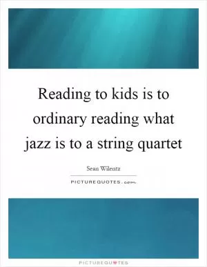 Reading to kids is to ordinary reading what jazz is to a string quartet Picture Quote #1