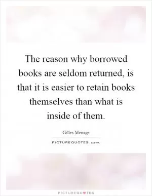 The reason why borrowed books are seldom returned, is that it is easier to retain books themselves than what is inside of them Picture Quote #1