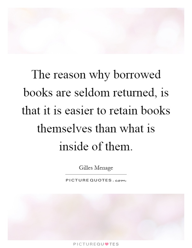 The reason why borrowed books are seldom returned, is that it is easier to retain books themselves than what is inside of them Picture Quote #1