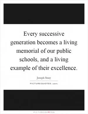 Every successive generation becomes a living memorial of our public schools, and a living example of their excellence Picture Quote #1