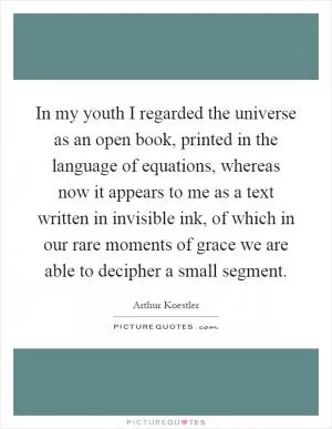 In my youth I regarded the universe as an open book, printed in the language of equations, whereas now it appears to me as a text written in invisible ink, of which in our rare moments of grace we are able to decipher a small segment Picture Quote #1