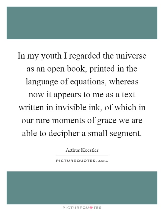 In my youth I regarded the universe as an open book, printed in the language of equations, whereas now it appears to me as a text written in invisible ink, of which in our rare moments of grace we are able to decipher a small segment Picture Quote #1