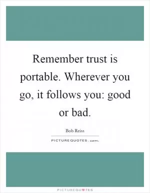 Remember trust is portable. Wherever you go, it follows you: good or bad Picture Quote #1