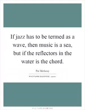 If jazz has to be termed as a wave, then music is a sea, but if the reflectors in the water is the chord Picture Quote #1