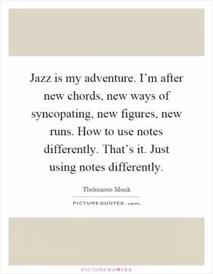 Jazz is my adventure. I’m after new chords, new ways of syncopating, new figures, new runs. How to use notes differently. That’s it. Just using notes differently Picture Quote #1