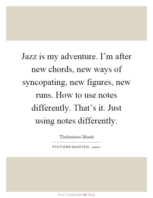 Jazz is my adventure. I'm after new chords, new ways of syncopating, new figures, new runs. How to use notes differently. That's it. Just using notes differently Picture Quote #1