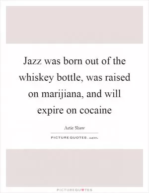 Jazz was born out of the whiskey bottle, was raised on marijiana, and will expire on cocaine Picture Quote #1