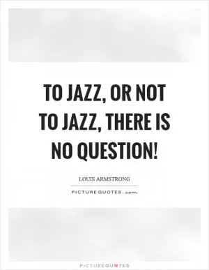 To jazz, or not to jazz, there is no question! Picture Quote #1