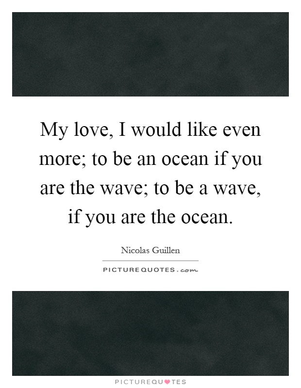 My love, I would like even more; to be an ocean if you are the wave; to be a wave, if you are the ocean Picture Quote #1