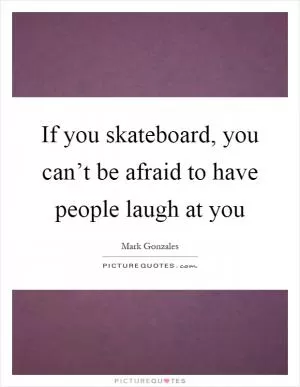 If you skateboard, you can’t be afraid to have people laugh at you Picture Quote #1
