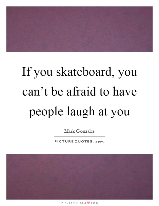 If you skateboard, you can't be afraid to have people laugh at you Picture Quote #1