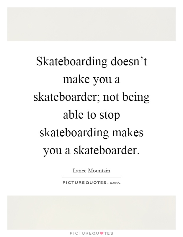 Skateboarding doesn't make you a skateboarder; not being able to stop skateboarding makes you a skateboarder Picture Quote #1