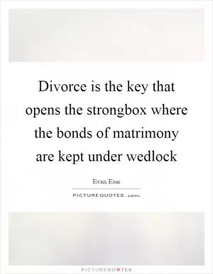 Divorce is the key that opens the strongbox where the bonds of matrimony are kept under wedlock Picture Quote #1