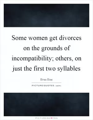 Some women get divorces on the grounds of incompatibility; others, on just the first two syllables Picture Quote #1