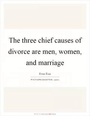 The three chief causes of divorce are men, women, and marriage Picture Quote #1