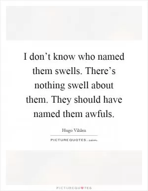 I don’t know who named them swells. There’s nothing swell about them. They should have named them awfuls Picture Quote #1